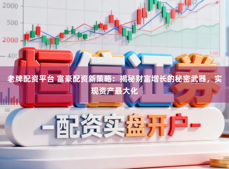 老牌配资平台 富豪配资新策略：揭秘财富增长的秘密武器，实现资产最大化