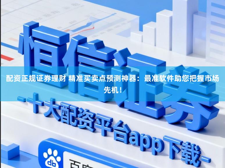 配资正规证券理财 精准买卖点预测神器：最准软件助您把握市场先机！