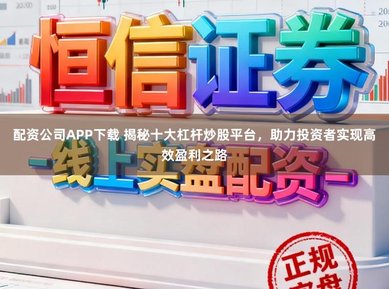 配资公司APP下载 揭秘十大杠杆炒股平台，助力投资者实现高效盈利之路