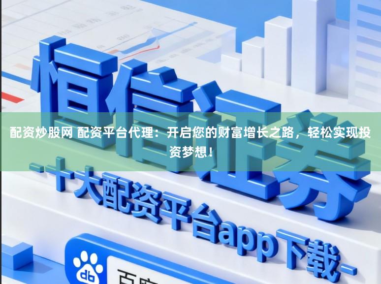 配资炒股网 配资平台代理：开启您的财富增长之路，轻松实现投资梦想！