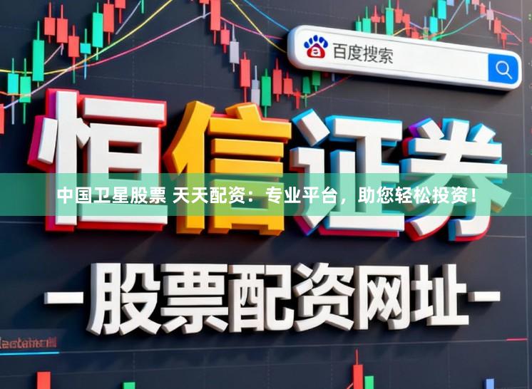 中国卫星股票 天天配资：专业平台，助您轻松投资！