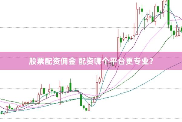股票配资佣金 配资哪个平台更专业？