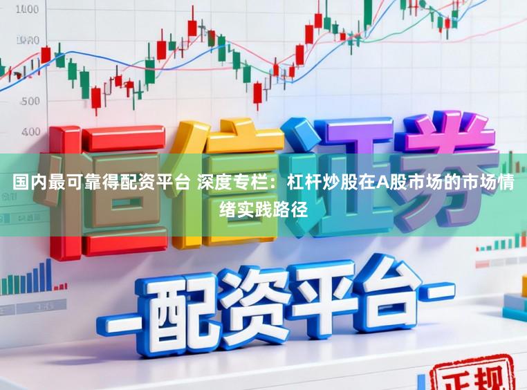 国内最可靠得配资平台 深度专栏：杠杆炒股在A股市场的市场情绪实践路径