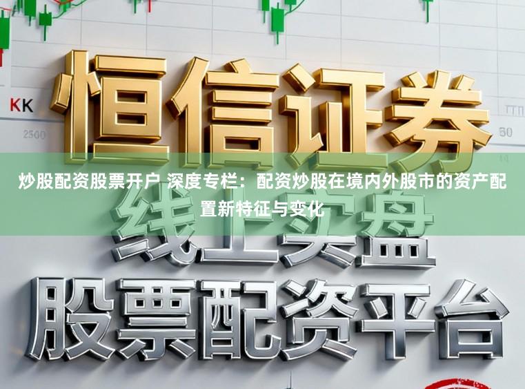 炒股配资股票开户 深度专栏：配资炒股在境内外股市的资产配置新特征与变化