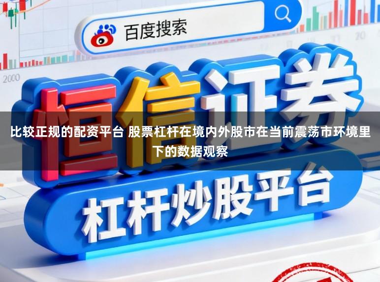 比较正规的配资平台 股票杠杆在境内外股市在当前震荡市环境里下的数据观察
