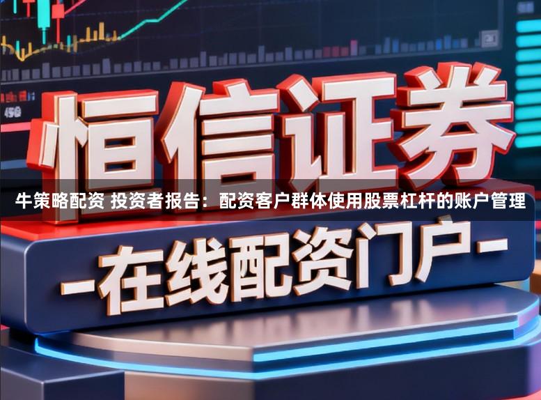 牛策略配资 投资者报告：配资客户群体使用股票杠杆的账户管理