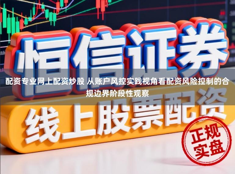 配资专业网上配资炒股 从账户风控实践视角看配资风险控制的合规边界阶段性观察