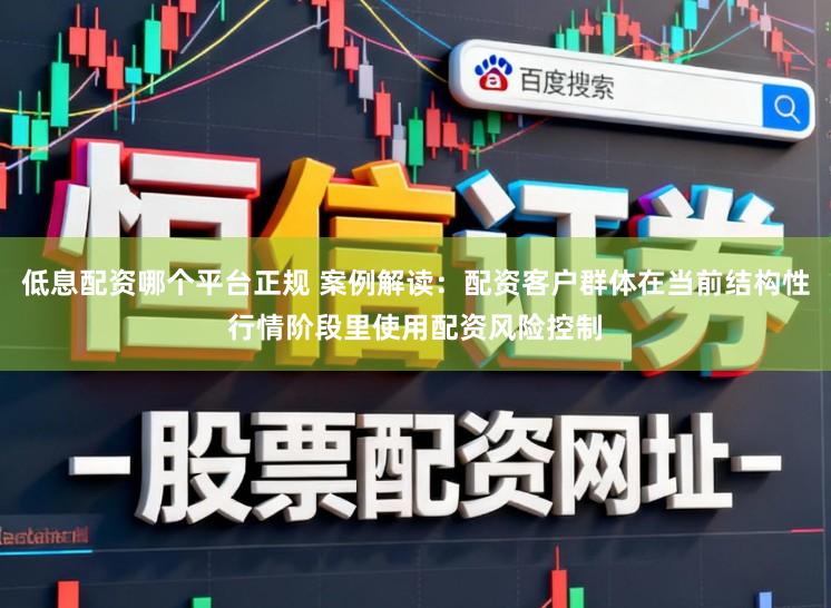 低息配资哪个平台正规 案例解读：配资客户群体在当前结构性行情阶段里使用配资风险控制