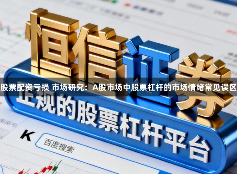 股票配资亏损 市场研究：A股市场中股票杠杆的市场情绪常见误区