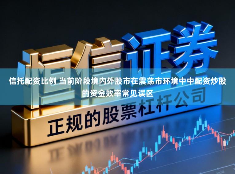 信托配资比例 当前阶段境内外股市在震荡市环境中中配资炒股的资金效率常见误区