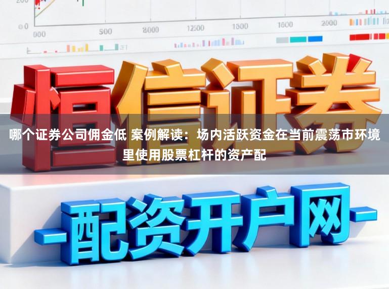 哪个证券公司佣金低 案例解读：场内活跃资金在当前震荡市环境里使用股票杠杆的资产配