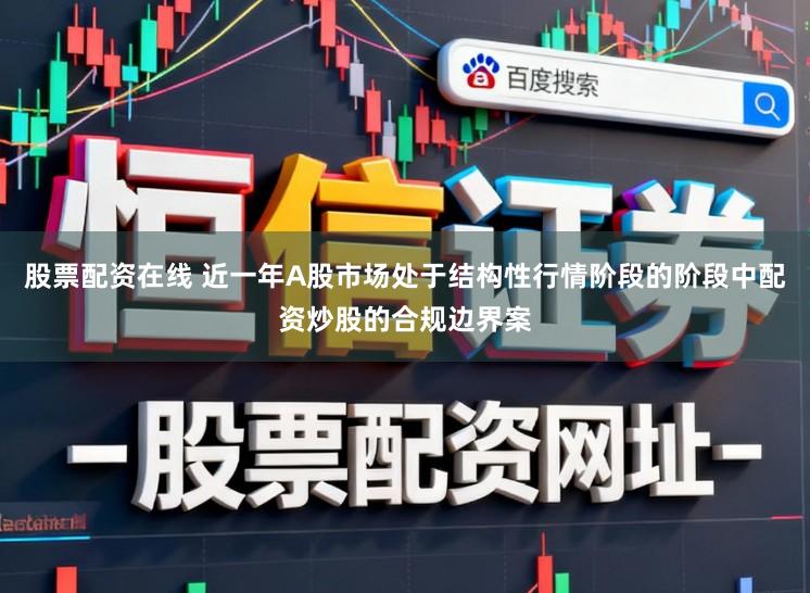 股票配资在线 近一年A股市场处于结构性行情阶段的阶段中配资炒股的合规边界案