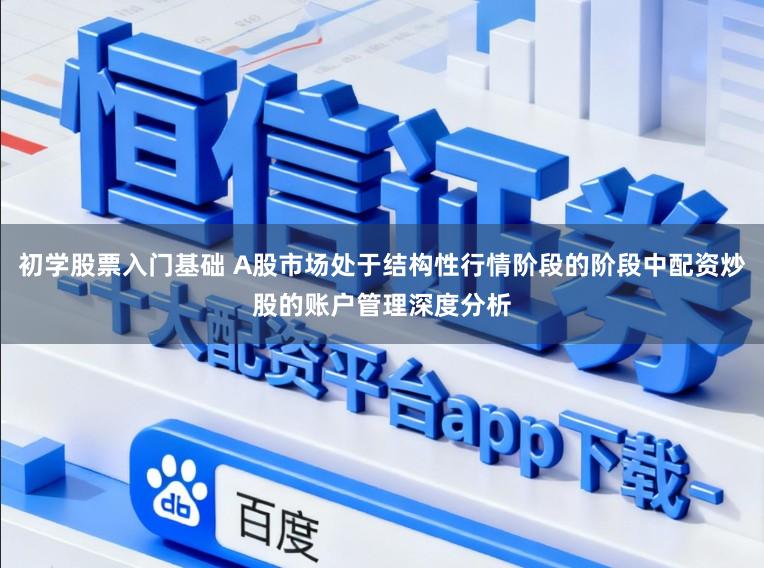 初学股票入门基础 A股市场处于结构性行情阶段的阶段中配资炒股的账户管理深度分析