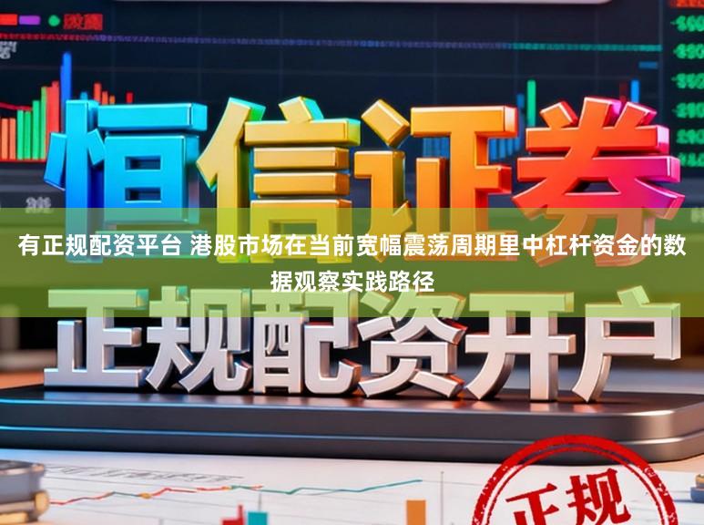 有正规配资平台 港股市场在当前宽幅震荡周期里中杠杆资金的数据观察实践路径