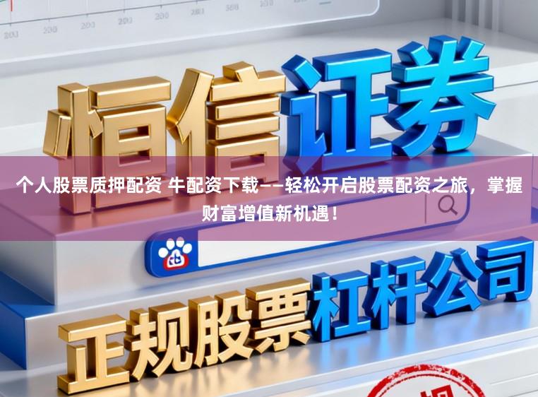 个人股票质押配资 牛配资下载——轻松开启股票配资之旅，掌握财富增值新机遇！