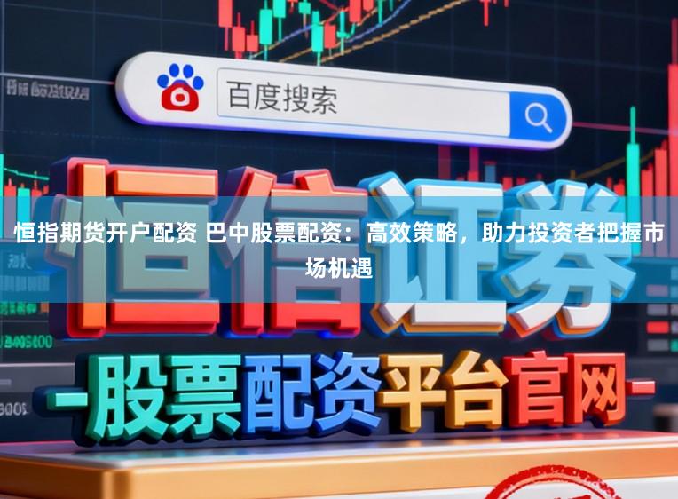 恒指期货开户配资 巴中股票配资：高效策略，助力投资者把握市场机遇