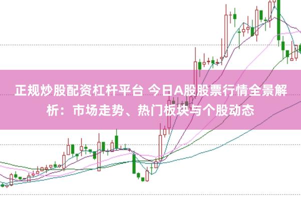 正规炒股配资杠杆平台 今日A股股票行情全景解析：市场走势、热门板块与个股动态