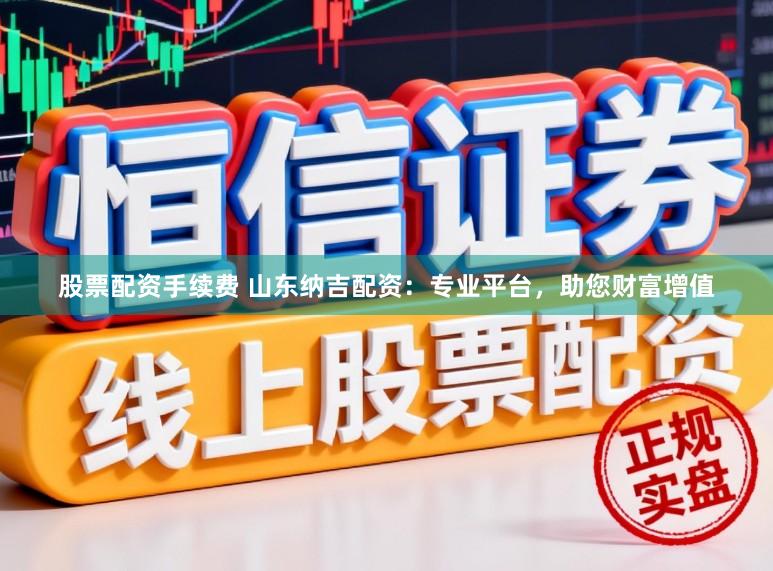 股票配资手续费 山东纳吉配资：专业平台，助您财富增值