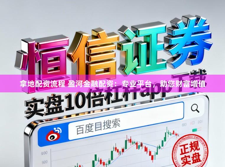 拿地配资流程 盈河金融配资：专业平台，助您财富增值