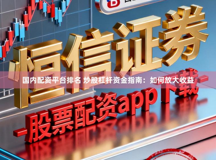 国内配资平台排名 炒股杠杆资金指南：如何放大收益