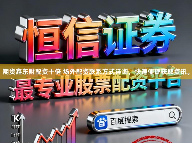 期货鑫东财配资十倍 场外配资联系方式详询，快速便捷获取资讯。