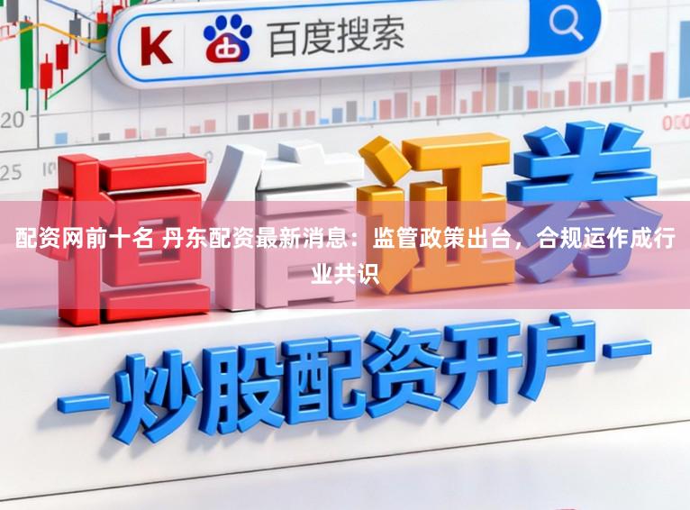 配资网前十名 丹东配资最新消息：监管政策出台，合规运作成行业共识