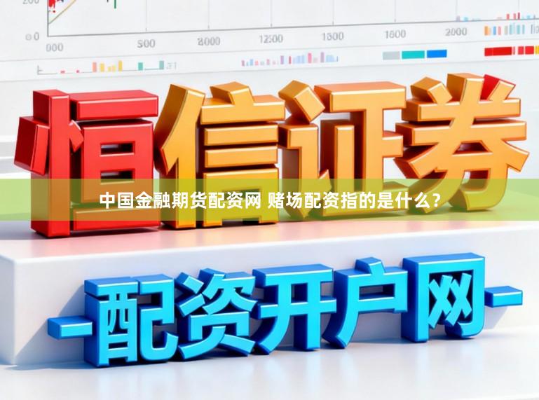 中国金融期货配资网 赌场配资指的是什么？