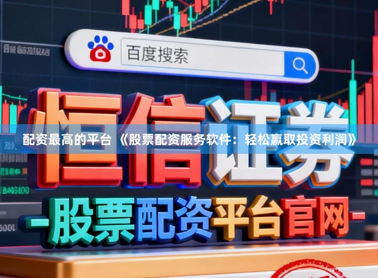 配资最高的平台 《股票配资服务软件：轻松赢取投资利润》