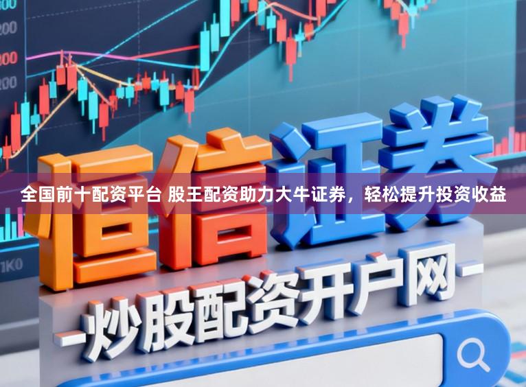 全国前十配资平台 股王配资助力大牛证券，轻松提升投资收益