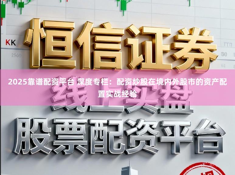 2025靠谱配资平台 深度专栏：配资炒股在境内外股市的资产配置实战经验