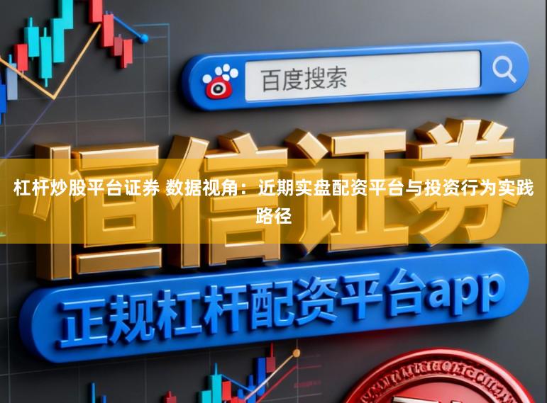 杠杆炒股平台证券 数据视角：近期实盘配资平台与投资行为实践路径