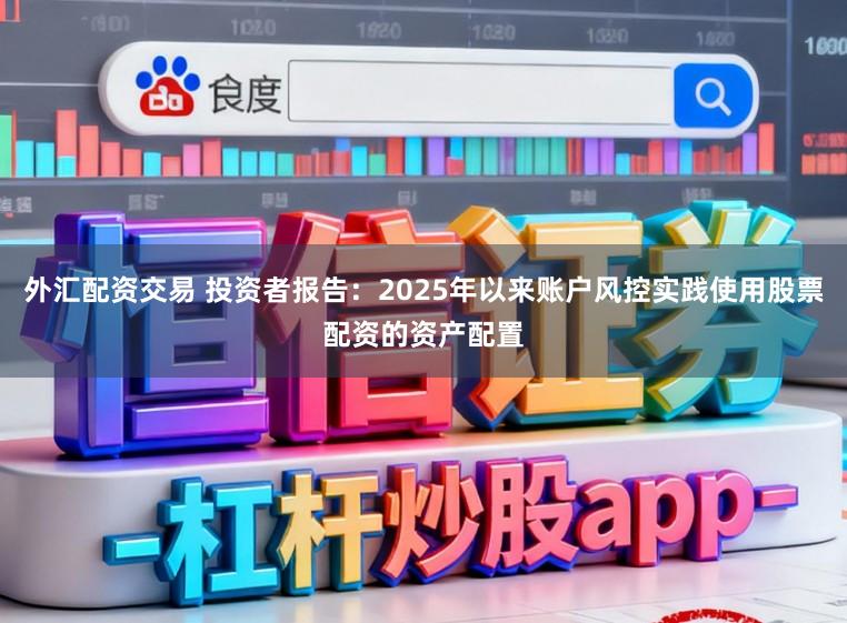 外汇配资交易 投资者报告：2025年以来账户风控实践使用股票配资的资产配置