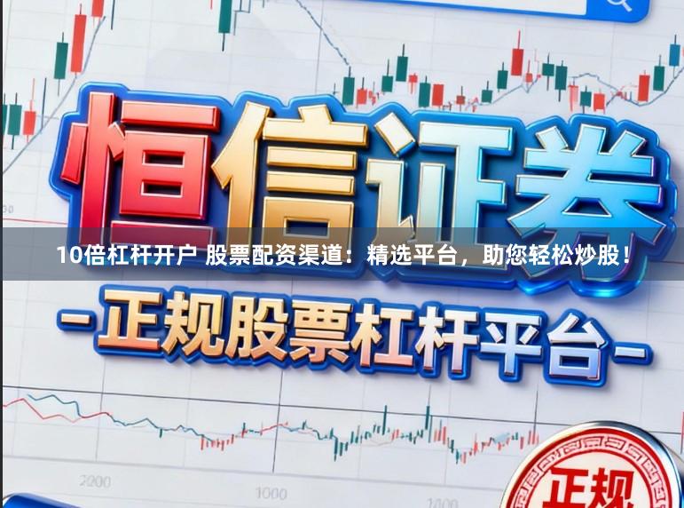 10倍杠杆开户 股票配资渠道：精选平台，助您轻松炒股！