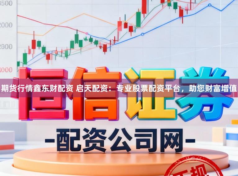 期货行情鑫东财配资 启天配资：专业股票配资平台，助您财富增值