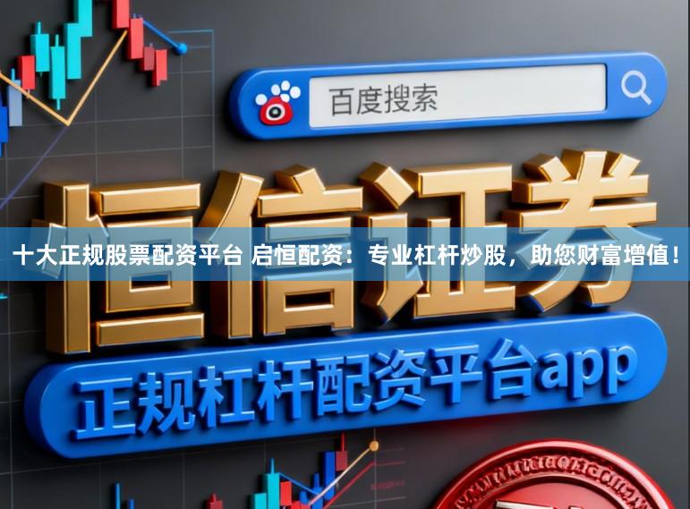十大正规股票配资平台 启恒配资：专业杠杆炒股，助您财富增值！