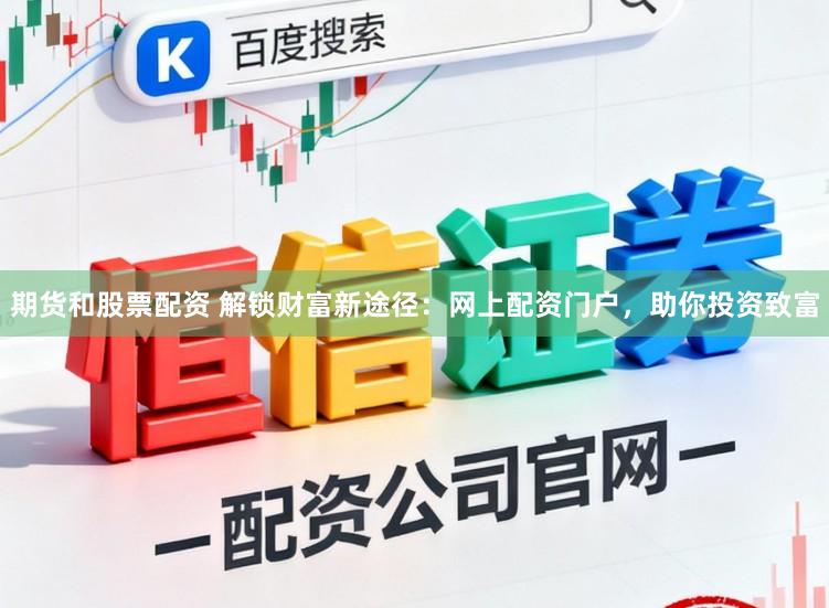 期货和股票配资 解锁财富新途径：网上配资门户，助你投资致富