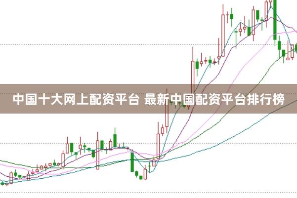 中国十大网上配资平台 最新中国配资平台排行榜