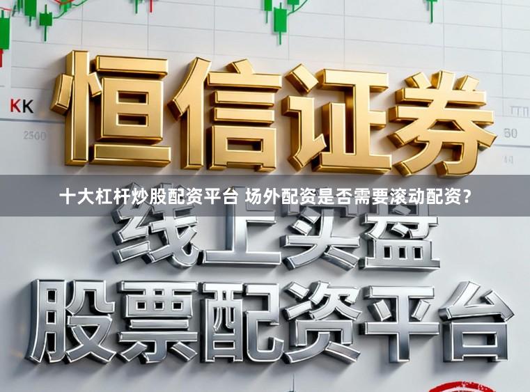 十大杠杆炒股配资平台 场外配资是否需要滚动配资？