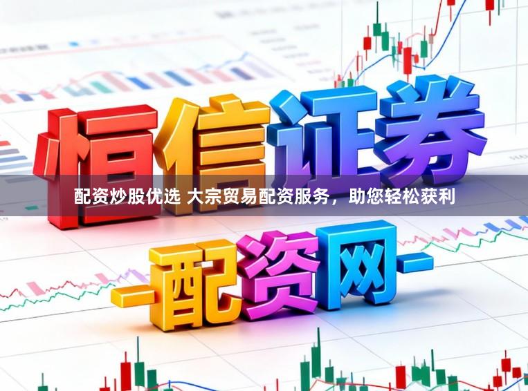 配资炒股优选 大宗贸易配资服务，助您轻松获利