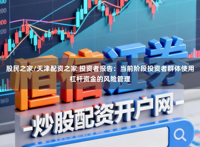 股民之家/天津配资之家 投资者报告：当前阶段投资者群体使用杠杆资金的风险管理