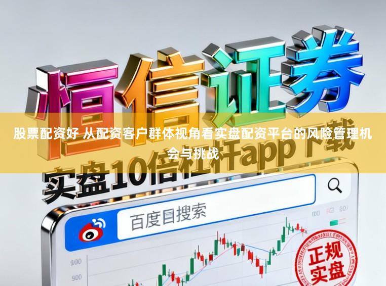 股票配资好 从配资客户群体视角看实盘配资平台的风险管理机会与挑战