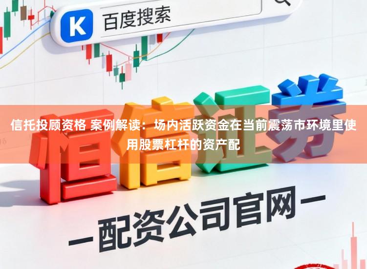 信托投顾资格 案例解读：场内活跃资金在当前震荡市环境里使用股票杠杆的资产配